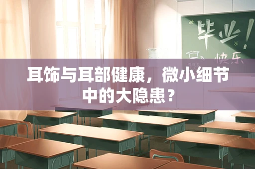 耳饰与耳部健康，微小细节中的大隐患？