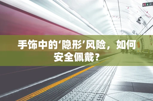 手饰中的‘隐形’风险，如何安全佩戴？