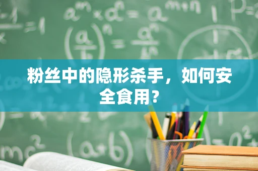 粉丝中的隐形杀手，如何安全食用？