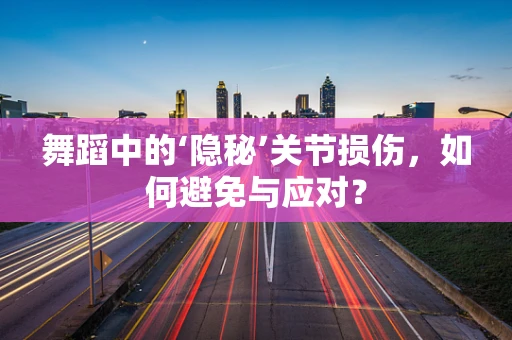 舞蹈中的‘隐秘’关节损伤，如何避免与应对？