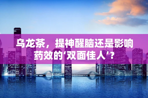 乌龙茶，提神醒脑还是影响药效的‘双面佳人’？