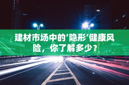建材市场中的‘隐形’健康风险，你了解多少？