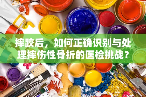 摔跤后，如何正确识别与处理摔伤性骨折的医检挑战？
