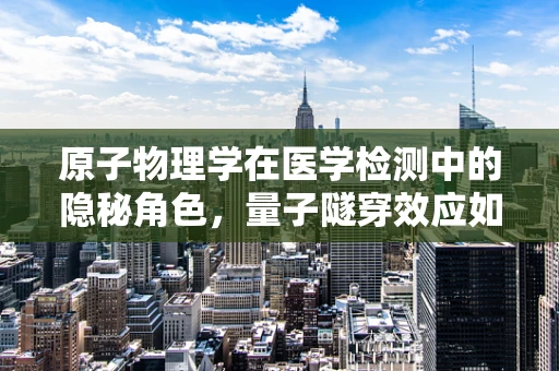 原子物理学在医学检测中的隐秘角色，量子隧穿效应如何影响生物分子的检测精度？