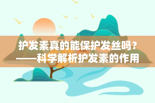 护发素真的能保护发丝吗？——科学解析护发素的作用与误区