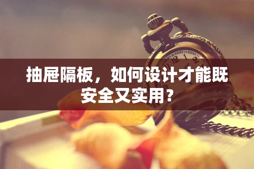 抽屉隔板，如何设计才能既安全又实用？