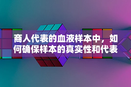 商人代表的血液样本中，如何确保样本的真实性和代表性？