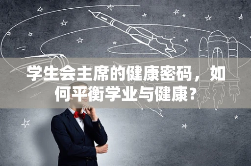 学生会主席的健康密码，如何平衡学业与健康？