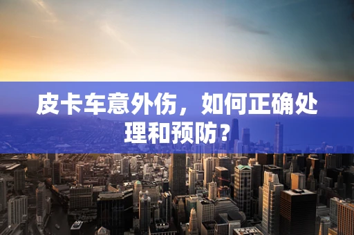 皮卡车意外伤，如何正确处理和预防？