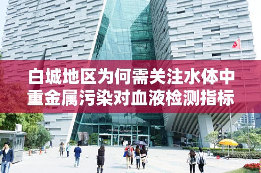 白城地区为何需关注水体中重金属污染对血液检测指标的影响？