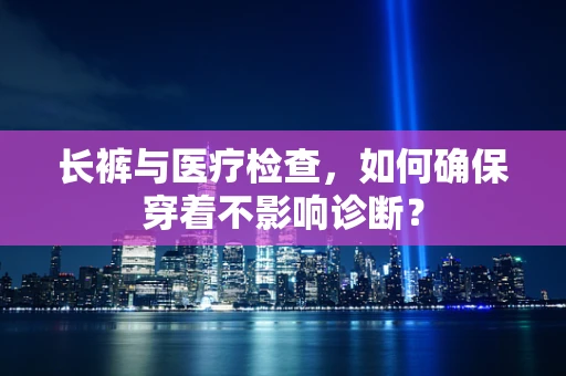 长裤与医疗检查，如何确保穿着不影响诊断？