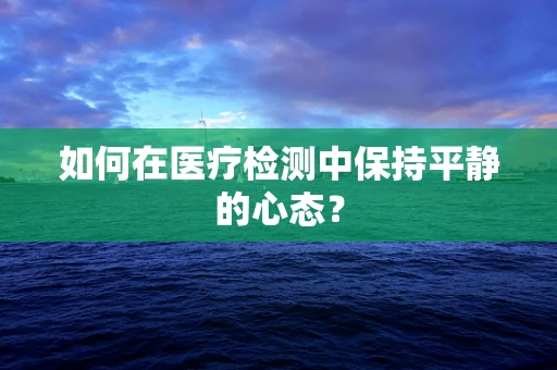 如何在医疗检测中保持平静的心态？