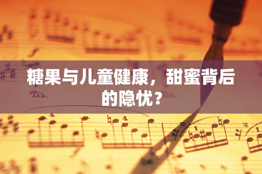 糖果与儿童健康，甜蜜背后的隐忧？