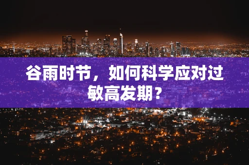 谷雨时节，如何科学应对过敏高发期？