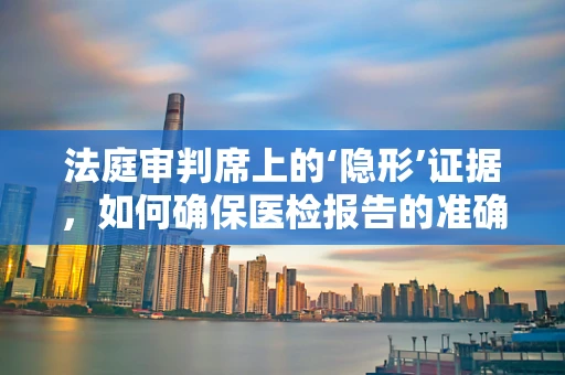 法庭审判席上的‘隐形’证据，如何确保医检报告的准确与公正？