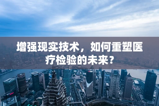 增强现实技术，如何重塑医疗检验的未来？