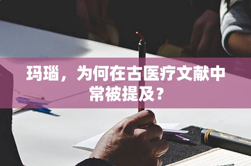玛瑙，为何在古医疗文献中常被提及？
