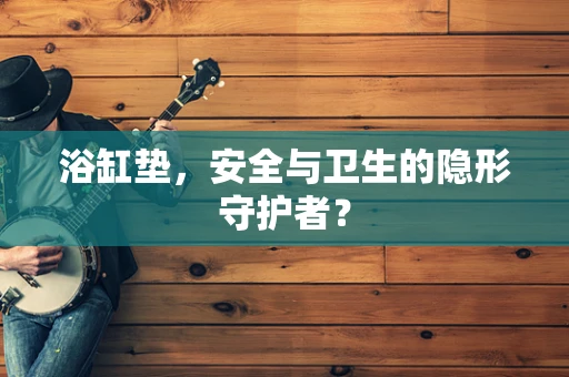 浴缸垫，安全与卫生的隐形守护者？