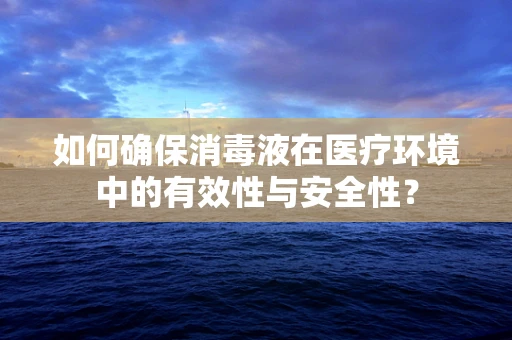 如何确保消毒液在医疗环境中的有效性与安全性？