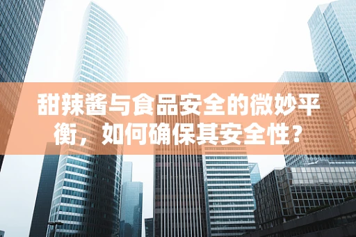 甜辣酱与食品安全的微妙平衡，如何确保其安全性？