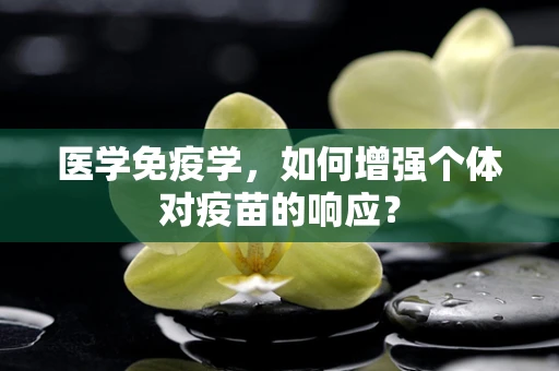医学免疫学，如何增强个体对疫苗的响应？
