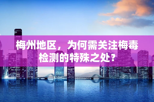 梅州地区，为何需关注梅毒检测的特殊之处？