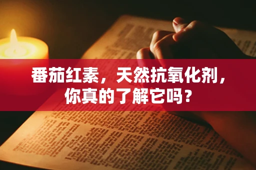 番茄红素，天然抗氧化剂，你真的了解它吗？