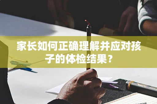 家长如何正确理解并应对孩子的体检结果？