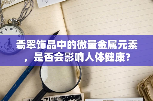 翡翠饰品中的微量金属元素，是否会影响人体健康？