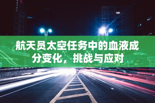 航天员太空任务中的血液成分变化，挑战与应对