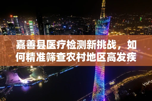 嘉善县医疗检测新挑战，如何精准筛查农村地区高发疾病的早期迹象？