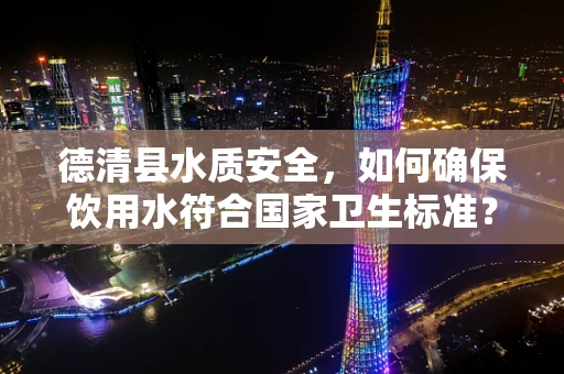 德清县水质安全，如何确保饮用水符合国家卫生标准？