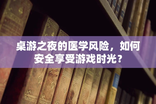 桌游之夜的医学风险，如何安全享受游戏时光？