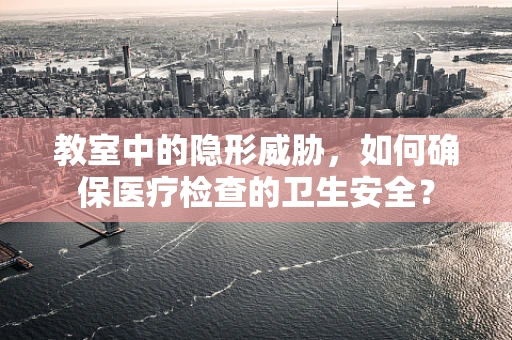 教室中的隐形威胁，如何确保医疗检查的卫生安全？