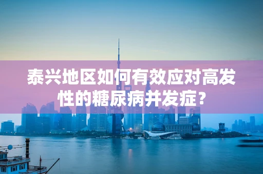泰兴地区如何有效应对高发性的糖尿病并发症？