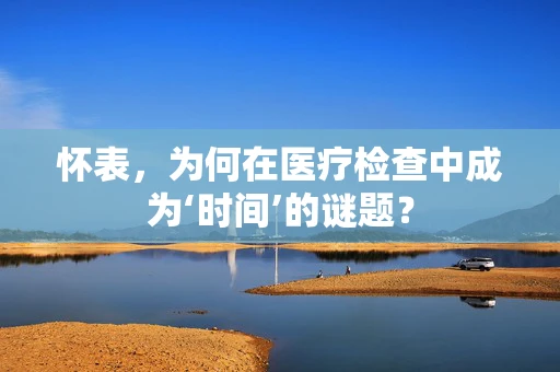 怀表，为何在医疗检查中成为‘时间’的谜题？