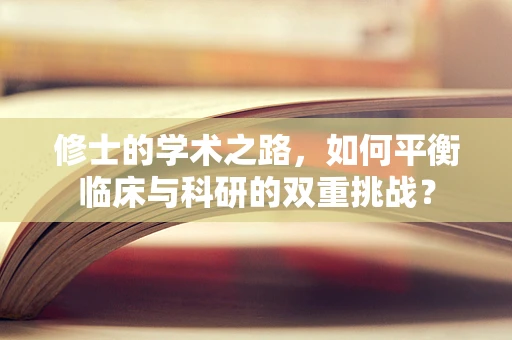 修士的学术之路，如何平衡临床与科研的双重挑战？