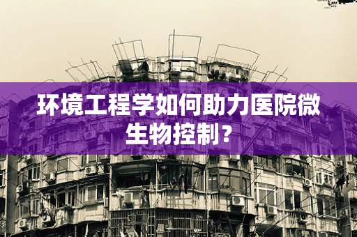 环境工程学如何助力医院微生物控制？