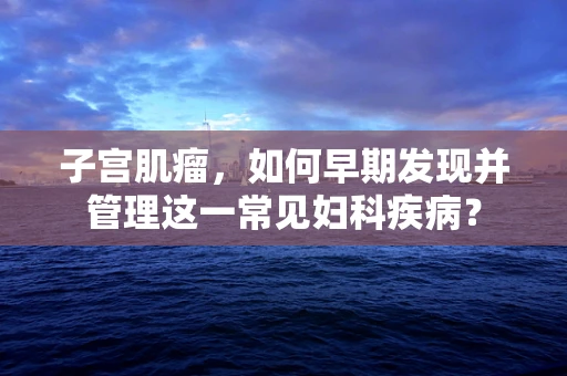 子宫肌瘤，如何早期发现并管理这一常见妇科疾病？