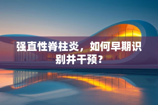 强直性脊柱炎，如何早期识别并干预？