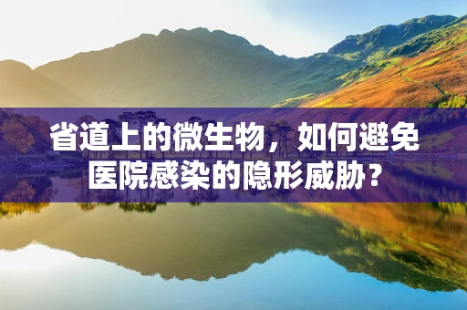 省道上的微生物，如何避免医院感染的隐形威胁？