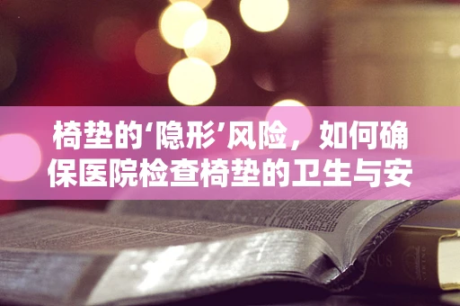 椅垫的‘隐形’风险，如何确保医院检查椅垫的卫生与安全？