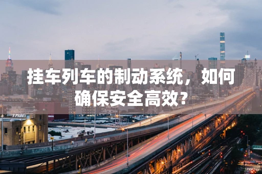 挂车列车的制动系统，如何确保安全高效？