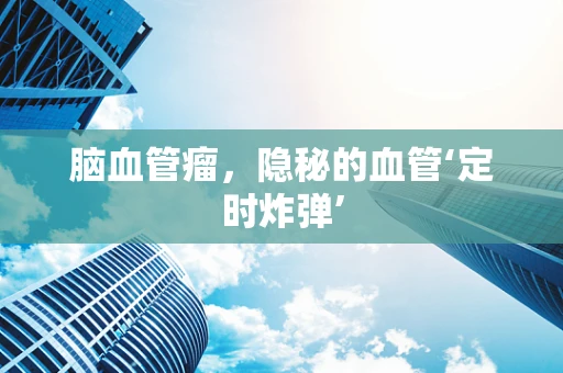 脑血管瘤，隐秘的血管‘定时炸弹’
