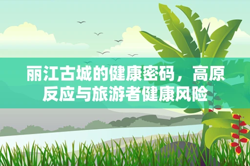 丽江古城的健康密码，高原反应与旅游者健康风险