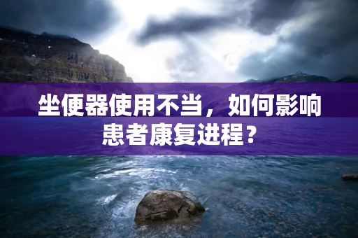 坐便器使用不当，如何影响患者康复进程？