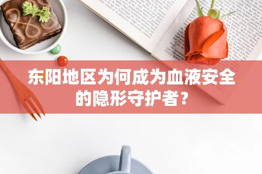 东阳地区为何成为血液安全的隐形守护者？