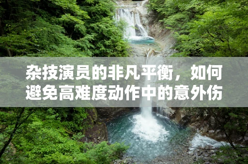 杂技演员的非凡平衡，如何避免高难度动作中的意外伤害？