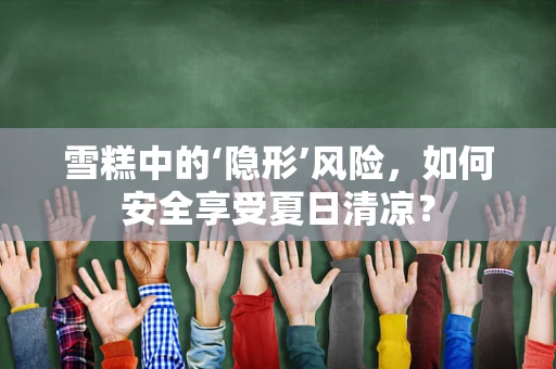 雪糕中的‘隐形’风险，如何安全享受夏日清凉？