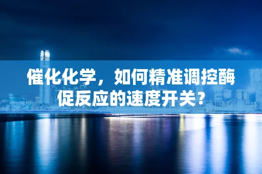 催化化学，如何精准调控酶促反应的速度开关？